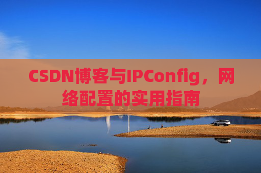 CSDN博客与IPConfig，网络配置的实用指南